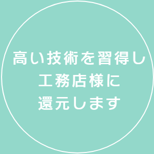 高い技術を習得し工務店様に還元します。